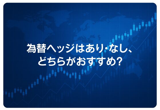 為替ヘッジはあり・なし、どちらがおすすめ？