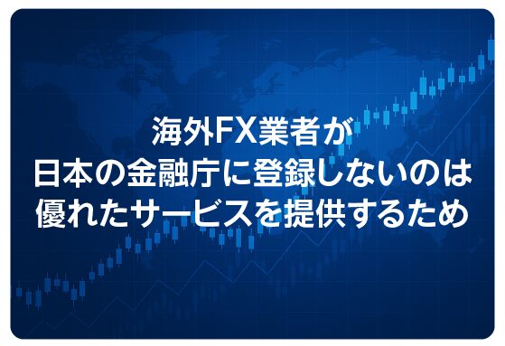 海外FX業者が日本の金融庁に登録しないのは優れたサービスを提供するため