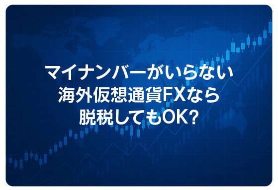 マイナンバーがいらない海外仮想通貨FXなら脱税してもOK？