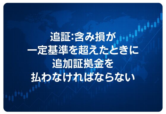 追証：含み損が一定基準を超えたときに追加証拠金を払わなければならない
