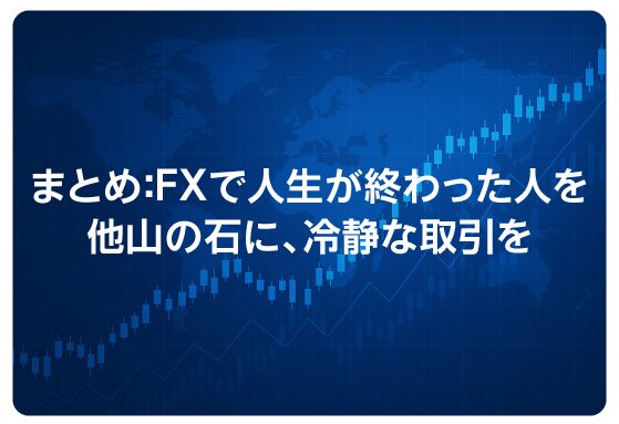まとめ：FXで人生が終わった人を他山の石に、冷静な取引を