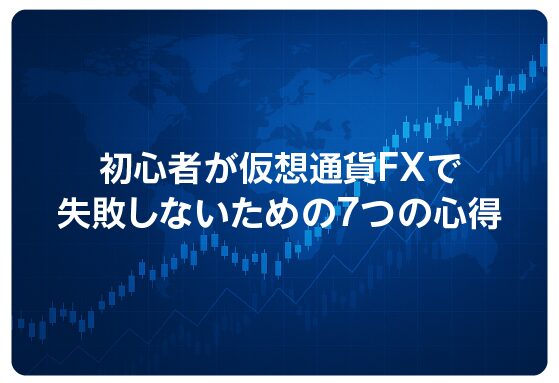 初心者が仮想通貨FXで失敗しないための7つの心得