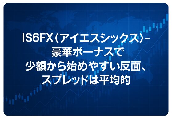 IS6FX（アイエスシックス）― 豪華ボーナスで少額から始めやすい反面、スプレッドは平均的